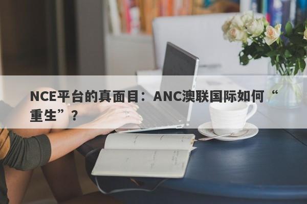 NCE平台的真面目：ANC澳联国际如何“重生”？-第1张图片-要懂汇圈网