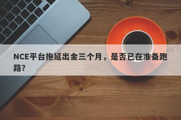 NCE平台拖延出金三个月，是否已在准备跑路？-第1张图片-要懂汇圈网