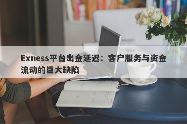 Exness平台出金延迟：客户服务与资金流动的巨大缺陷-第1张图片-要懂汇圈网