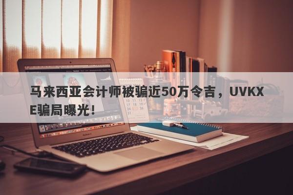 马来西亚会计师被骗近50万令吉，UVKXE骗局曝光！-第1张图片-要懂汇圈网