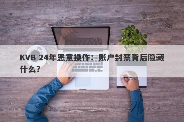 KVB 24年恶意操作：账户封禁背后隐藏什么？-第1张图片-要懂汇圈网