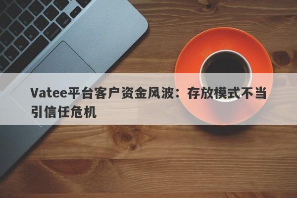 Vatee平台客户资金风波：存放模式不当引信任危机-第1张图片-要懂汇圈网